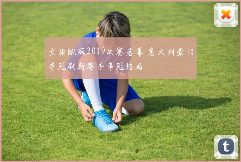 女排欧冠2019决赛落幕 意大利豪门夺冠刷新赛季争冠格局