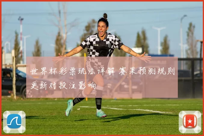 世界杯彩票玩法详解 赛果预测规则更新对投注影响