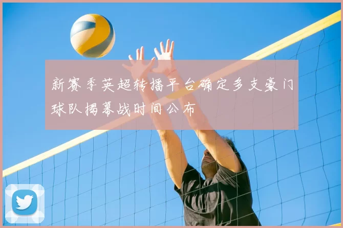 新赛季英超转播平台确定多支豪门球队揭幕战时间公布