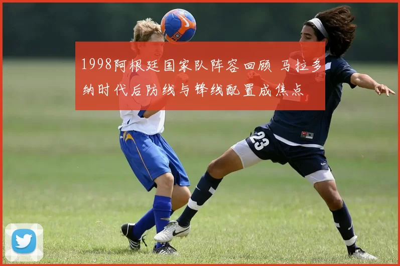 1998阿根廷国家队阵容回顾 马拉多纳时代后防线与锋线配置成焦点