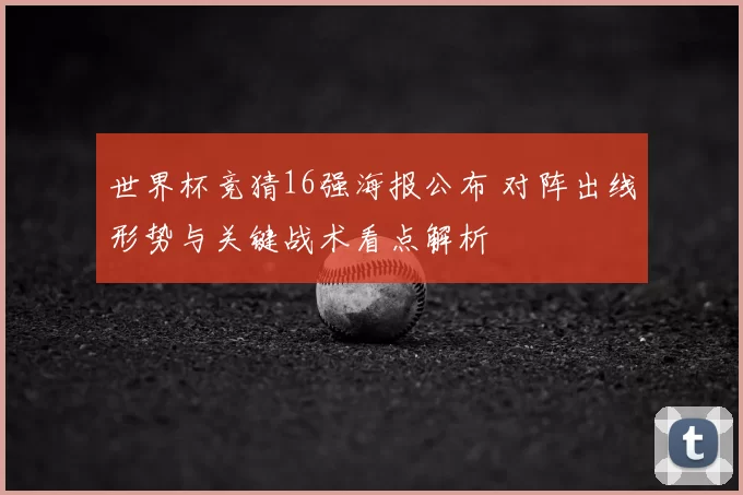世界杯竞猜16强海报公布 对阵出线形势与关键战术看点解析