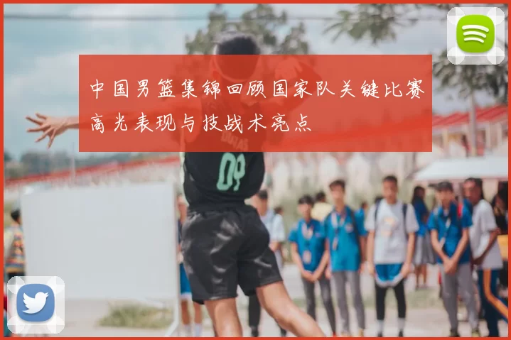 中国男篮集锦回顾国家队关键比赛高光表现与技战术亮点