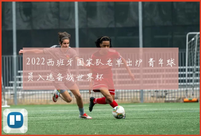 2022西班牙国家队名单出炉 青年球员入选备战世界杯