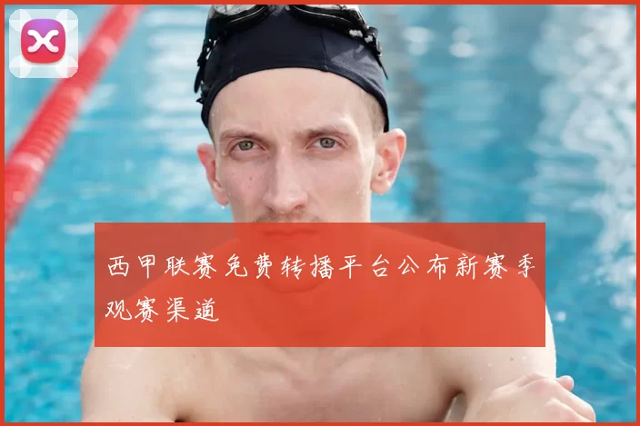 西甲联赛免费转播平台公布新赛季观赛渠道