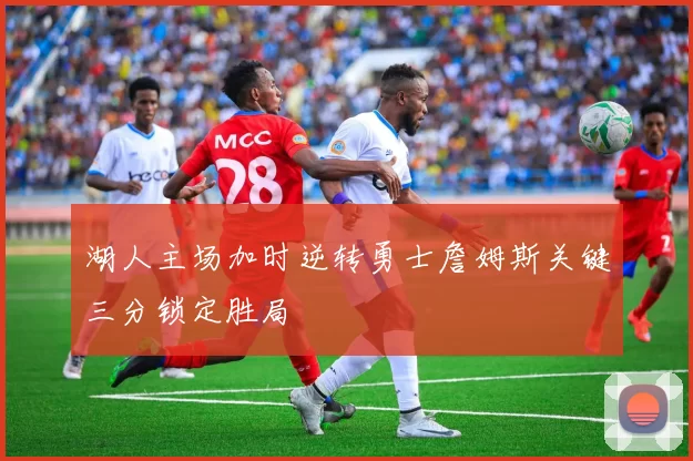 湖人主场加时逆转勇士詹姆斯关键三分锁定胜局