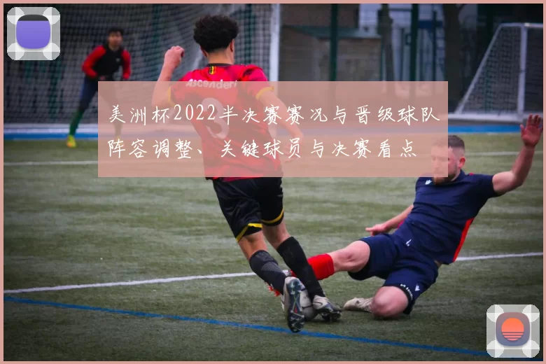 美洲杯2022半决赛赛况与晋级球队阵容调整、关键球员与决赛看点
