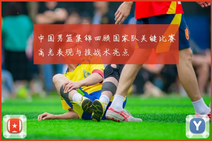 中国男篮集锦回顾国家队关键比赛高光表现与技战术亮点