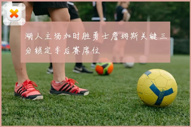 湖人主场加时胜勇士詹姆斯关键三分锁定季后赛席位