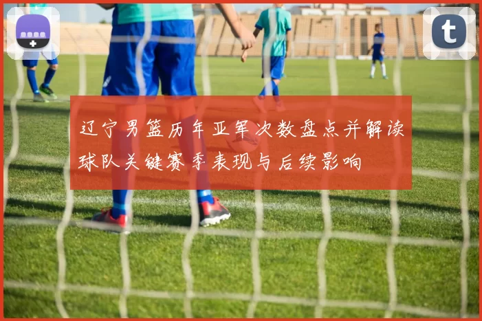 辽宁男篮历年亚军次数盘点并解读球队关键赛季表现与后续影响