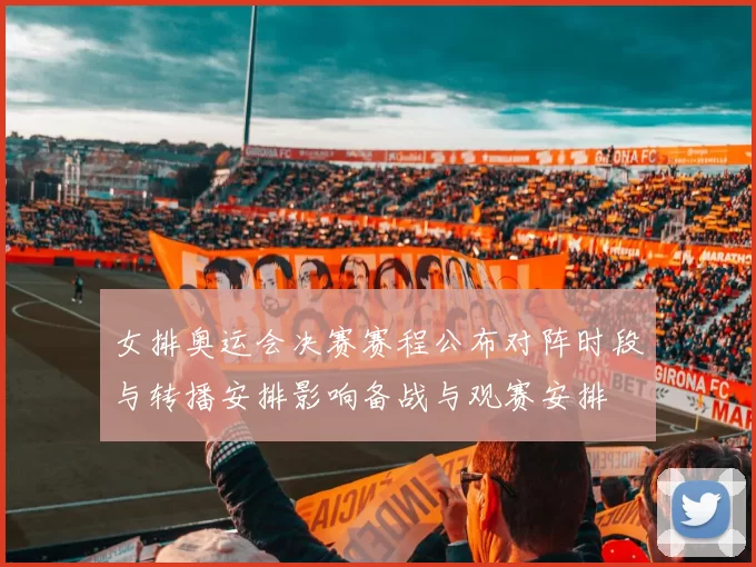 女排奥运会决赛赛程公布对阵时段与转播安排影响备战与观赛安排