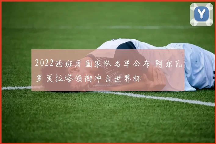 2022西班牙国家队名单公布 阿尔瓦罗莫拉塔领衔冲击世界杯