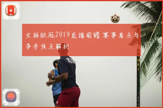 女排欧冠2019直播前瞻 赛事看点与争夺焦点解析