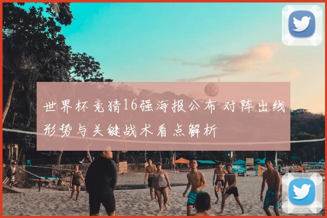 世界杯竞猜16强海报公布 对阵出线形势与关键战术看点解析