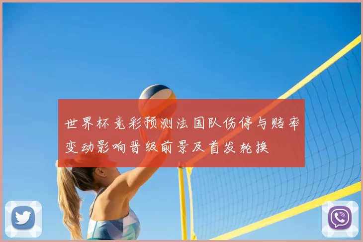 世界杯竞彩预测法国队伤停与赔率变动影响晋级前景及首发轮换