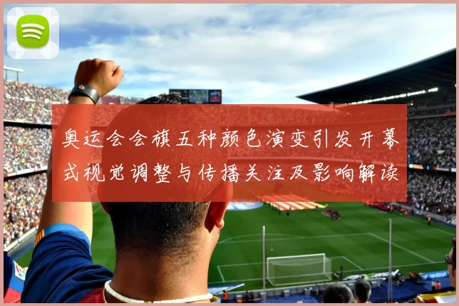 奥运会会旗五种颜色演变引发开幕式视觉调整与传播关注及影响解读