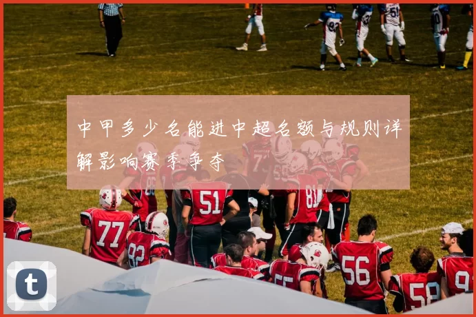 中甲多少名能进中超名额与规则详解影响赛季争夺