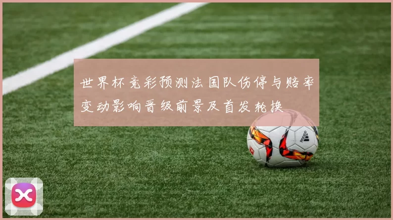 世界杯竞彩预测法国队伤停与赔率变动影响晋级前景及首发轮换
