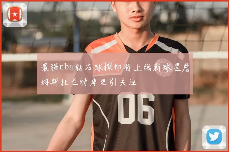 最强nba钻石球探即将上线新球星詹姆斯杜兰特库里引关注