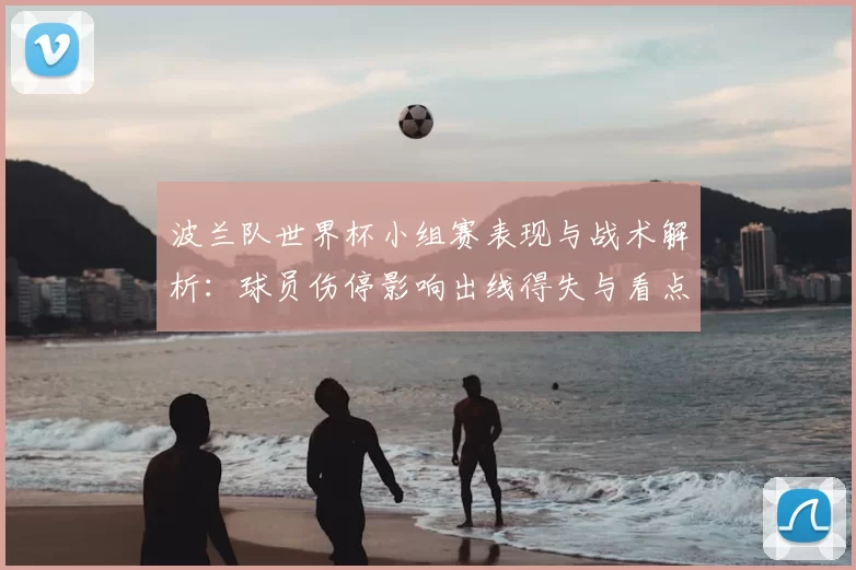 波兰队世界杯小组赛表现与战术解析：球员伤停影响出线得失与看点