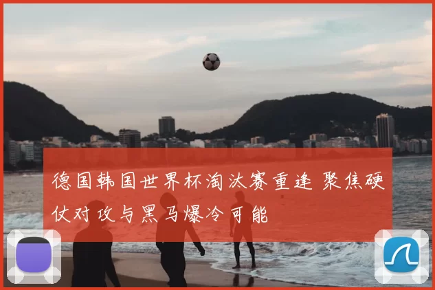 德国韩国世界杯淘汰赛重逢 聚焦硬仗对攻与黑马爆冷可能