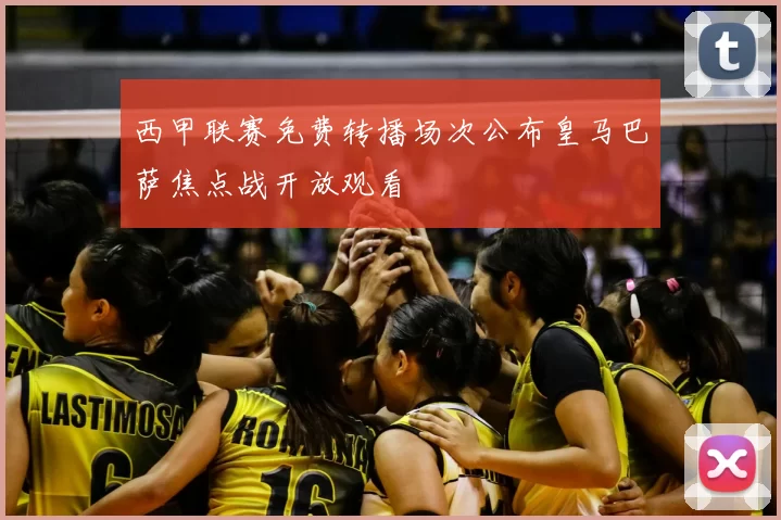 西甲联赛免费转播场次公布皇马巴萨焦点战开放观看