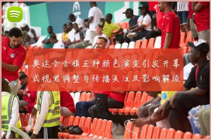 奥运会会旗五种颜色演变引发开幕式视觉调整与传播关注及影响解读