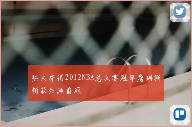 热火夺得2012NBA总决赛冠军詹姆斯斩获生涯首冠