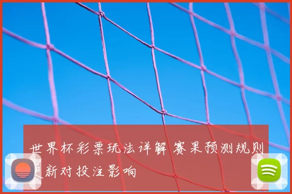 世界杯彩票玩法详解 赛果预测规则更新对投注影响