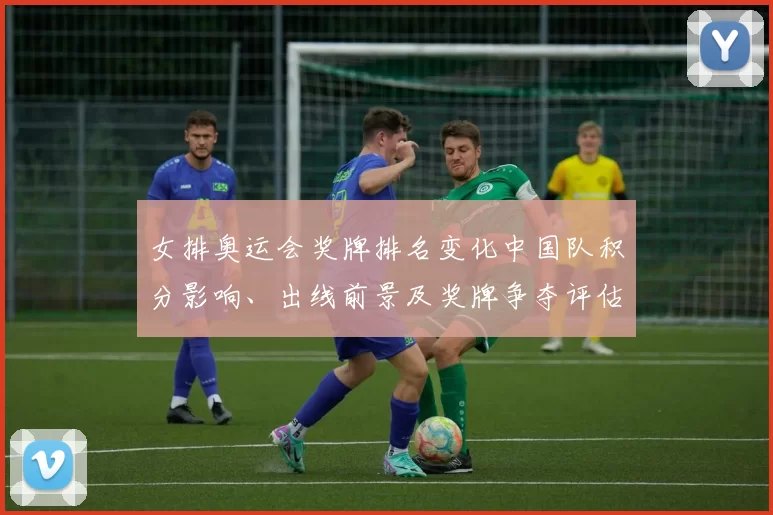女排奥运会奖牌排名变化中国队积分影响、出线前景及奖牌争夺评估