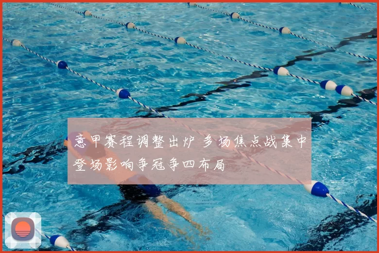 意甲赛程调整出炉 多场焦点战集中登场影响争冠争四布局