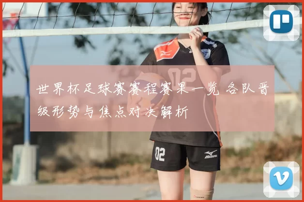 世界杯足球赛赛程赛果一览 各队晋级形势与焦点对决解析