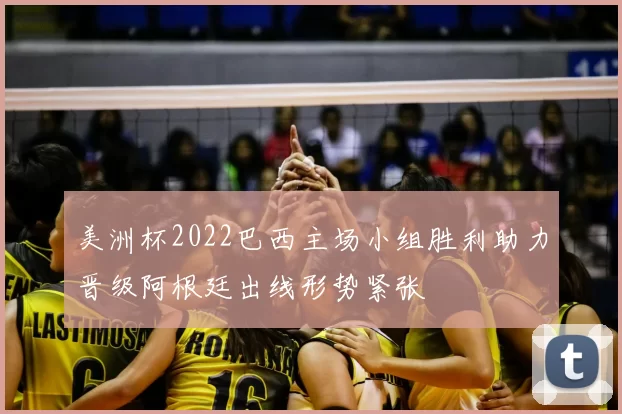 美洲杯2022巴西主场小组胜利助力晋级阿根廷出线形势紧张