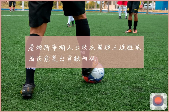 詹姆斯率湖人击败灰熊迎三连胜浓眉伤愈复出贡献两双