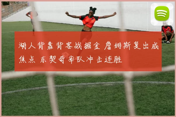 湖人背靠背客战掘金 詹姆斯复出成焦点 东契奇率队冲击连胜