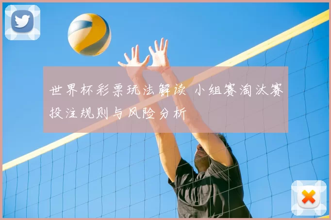 世界杯彩票玩法解读 小组赛淘汰赛投注规则与风险分析