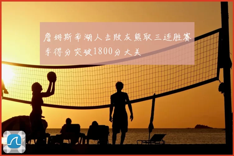 詹姆斯率湖人击败灰熊取三连胜赛季得分突破1800分大关