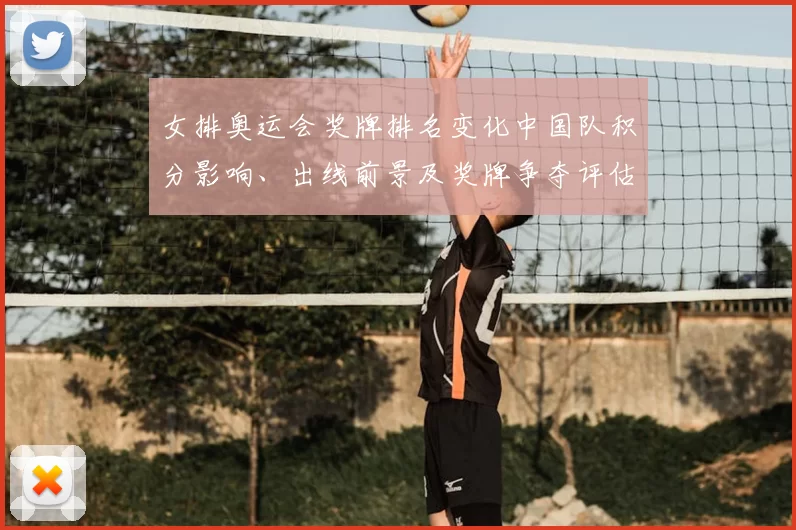 女排奥运会奖牌排名变化中国队积分影响、出线前景及奖牌争夺评估