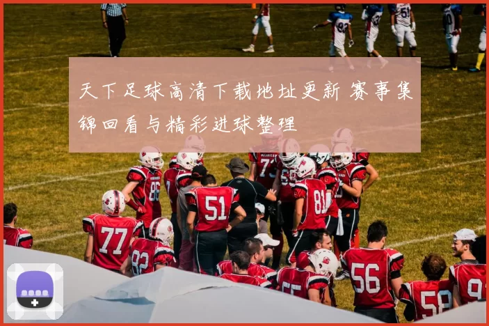 天下足球高清下载地址更新 赛事集锦回看与精彩进球整理