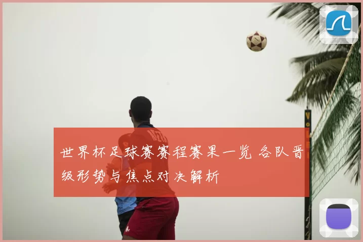 世界杯足球赛赛程赛果一览 各队晋级形势与焦点对决解析