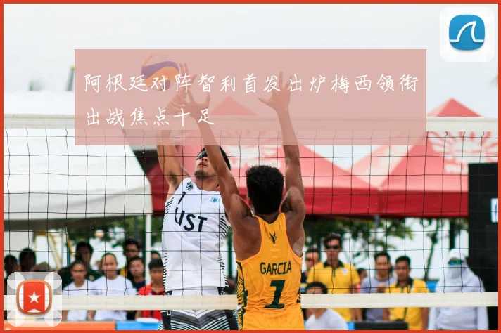 阿根廷对阵智利首发出炉梅西领衔出战焦点十足