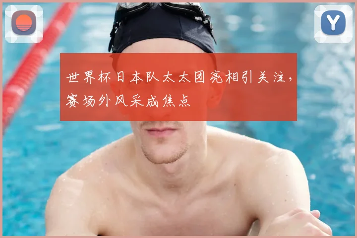 世界杯日本队太太团亮相引关注,赛场外风采成焦点