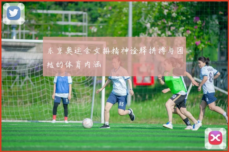 东京奥运会女排精神诠释拼搏与团结的体育内涵