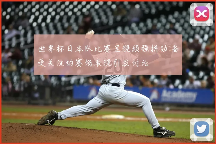 世界杯日本队比赛呈现顽强拼劲 备受关注的赛场表现引发讨论