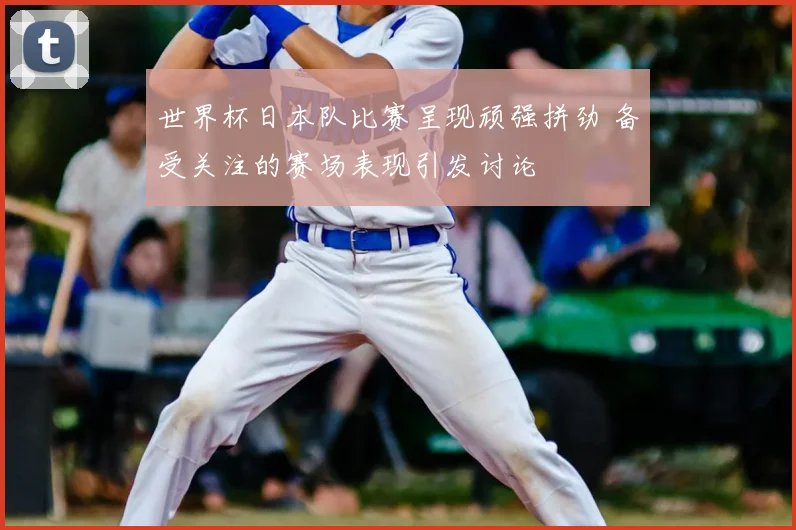 世界杯日本队比赛呈现顽强拼劲 备受关注的赛场表现引发讨论