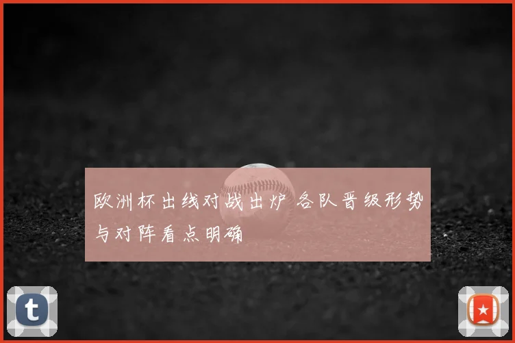 欧洲杯出线对战出炉 各队晋级形势与对阵看点明确