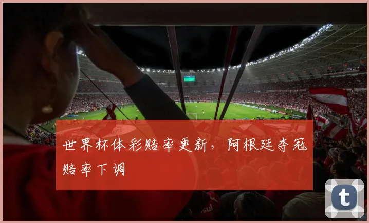 世界杯体彩赔率更新，阿根廷夺冠赔率下调