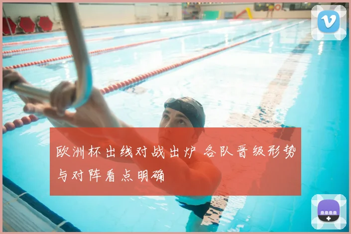 欧洲杯出线对战出炉 各队晋级形势与对阵看点明确