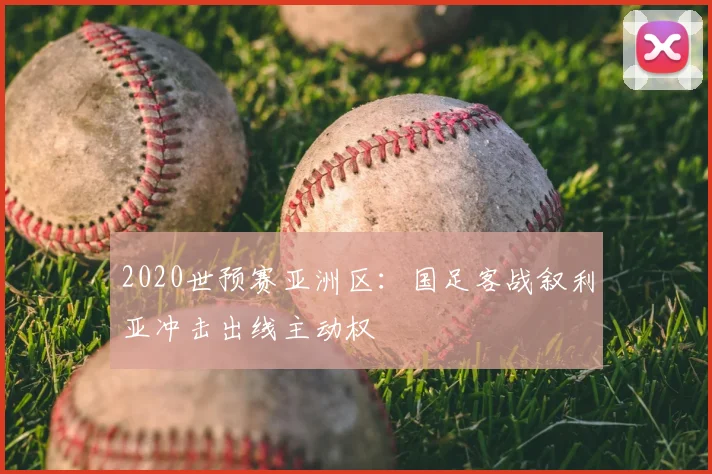 2020世预赛亚洲区:国足客战叙利亚冲击出线主动权