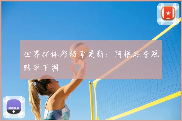 世界杯体彩赔率更新,阿根廷夺冠赔率下调
