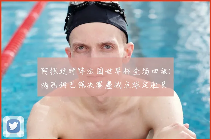 阿根廷对阵法国世界杯全场回放:梅西姆巴佩决赛鏖战点球定胜负